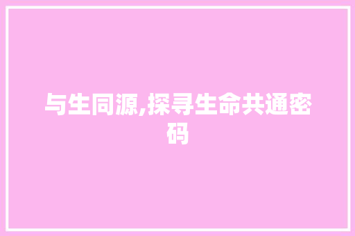 与生同源,探寻生命共通密码
