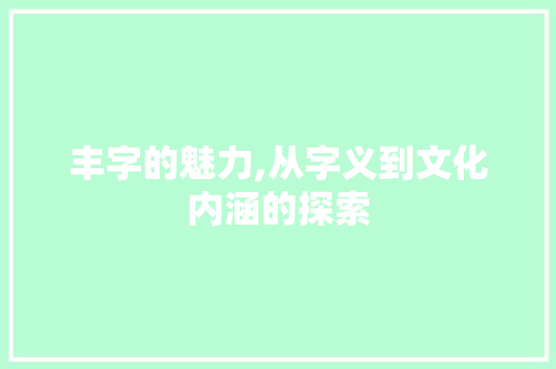 丰字的魅力,从字义到文化内涵的探索  第1张