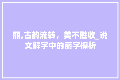 丽,古韵流转,美不胜收_说文解字中的丽字探析