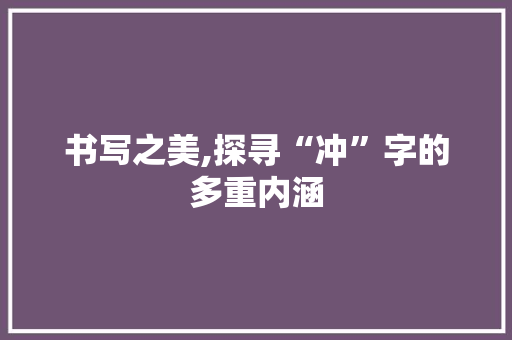 书写之美,探寻“冲”字的多重内涵