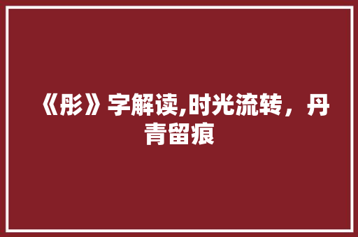 《彤》字解读,时光流转，丹青留痕