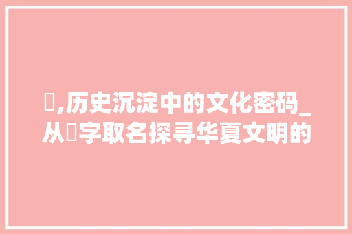 埮,历史沉淀中的文化密码_从埮字取名探寻华夏文明的智慧