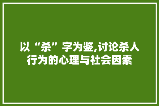 以“杀”字为鉴,讨论杀人行为的心理与社会因素