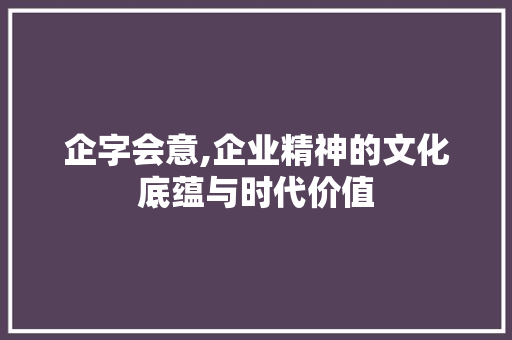 企字会意,企业精神的文化底蕴与时代价值 第1张 企字会意,企业精神的文化底蕴与时代价值 第1张