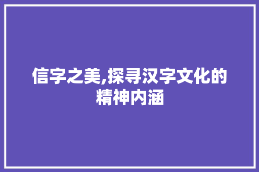 信字之美,探寻汉字文化的精神内涵