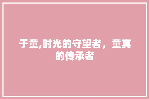 于童,时光的守望者，童真的传承者