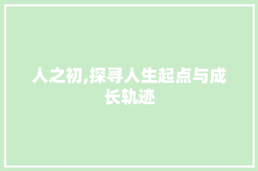 人之初,探寻人生起点与成长轨迹