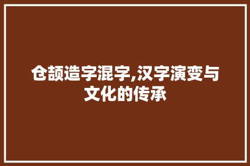 仓颉造字混字,汉字演变与文化的传承  第1张