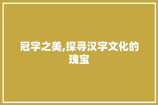 冠字之美,探寻汉字文化的瑰宝