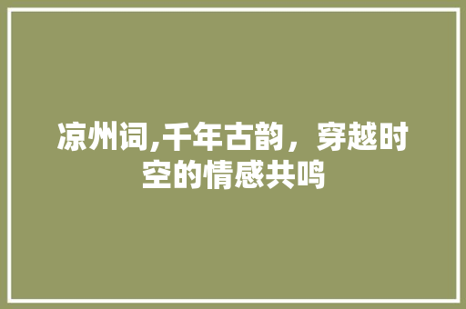 凉州词,千年古韵,穿越时空的情感共鸣