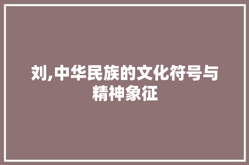 刘,中华民族的文化符号与精神象征