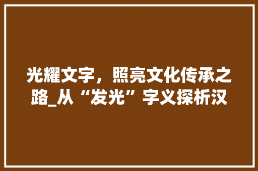 光耀文字,照亮文化传承之路_从“发光”字义探析汉字之美 第1张 光耀文字,照亮文化传承之路_从“发光”字义探析汉字之美 第1张
