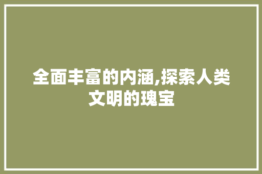 全面丰富的内涵,探索人类文明的瑰宝