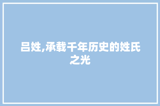 吕姓,承载千年历史的姓氏之光