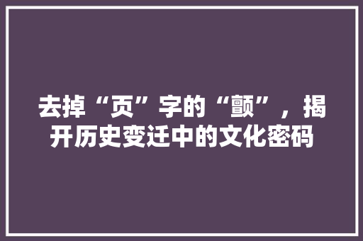 去掉“页”字的“颤”,揭开历史变迁中的文化密码 第1张 去掉“页”字的“颤”,揭开历史变迁中的文化密码 第1张