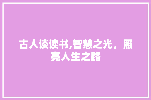 古人谈读书,智慧之光，照亮人生之路