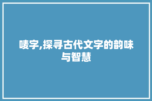 唛字,探寻古代文字的韵味与智慧