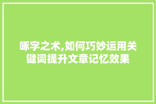 啄字之术,如何巧妙运用关键词提升文章记忆效果
