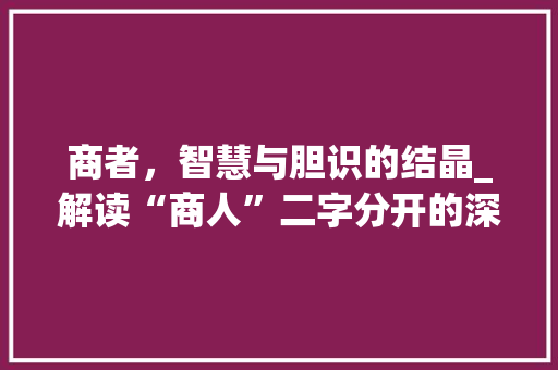 商者,智慧与胆识的结晶_解读“商人”二字分开的深层含义 第1张 商者,智慧与胆识的结晶_解读“商人”二字分开的深层含义 第1张