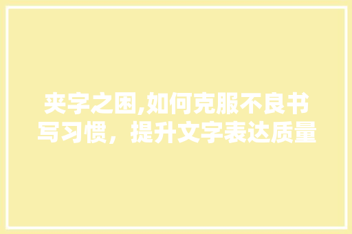 夹字之困,如何克服不良书写习惯，提升文字表达质量
