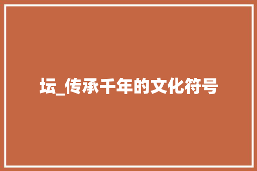 坛_传承千年的文化符号