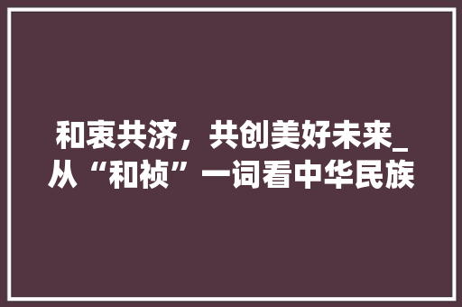 和衷共济，共创美好未来_从“和祯”一词看中华民族的团结精神