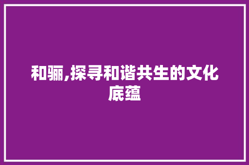 和骊,探寻和谐共生的文化底蕴  第1张