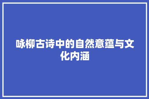 咏柳古诗中的自然意蕴与文化内涵