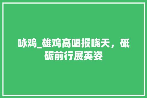 咏鸡_雄鸡高唱报晓天，砥砺前行展英姿