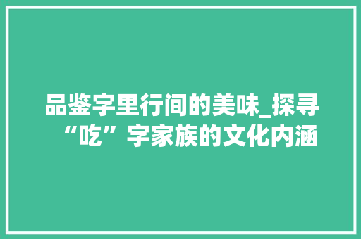 品鉴字里行间的美味_探寻“吃”字家族的文化内涵