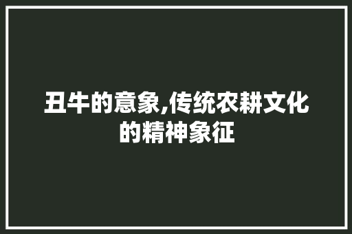 丑牛的意象,传统农耕文化的精神象征