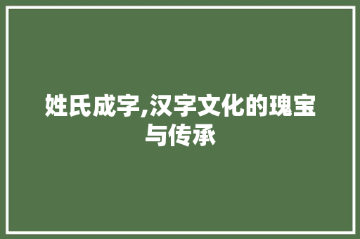 姓氏成字,汉字文化的瑰宝与传承