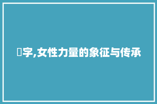 娢字,女性力量的象征与传承