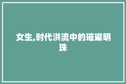 女生,时代洪流中的璀璨明珠 第1张 女生,时代洪流中的璀璨明珠 第1张