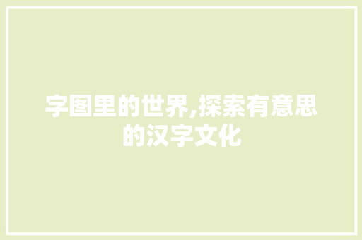 字图里的世界,探索有意思的汉字文化