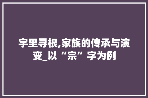 字里寻根,家族的传承与演变_以“宗”字为例
