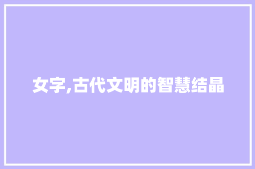 女字,古代文明的智慧结晶