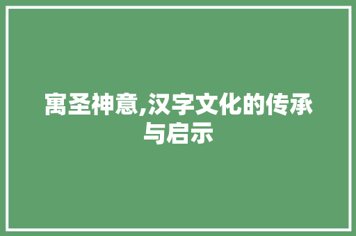 寓圣神意,汉字文化的传承与启示