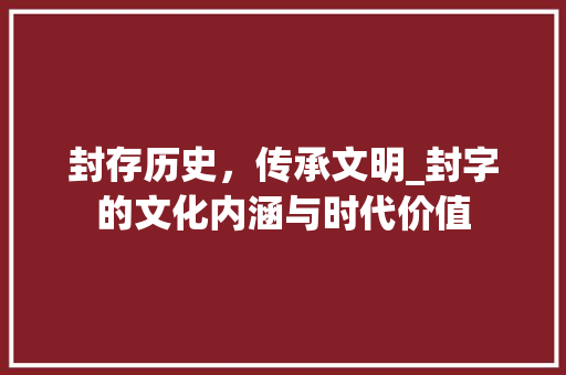 封存历史,传承文明_封字的文化内涵与时代价值