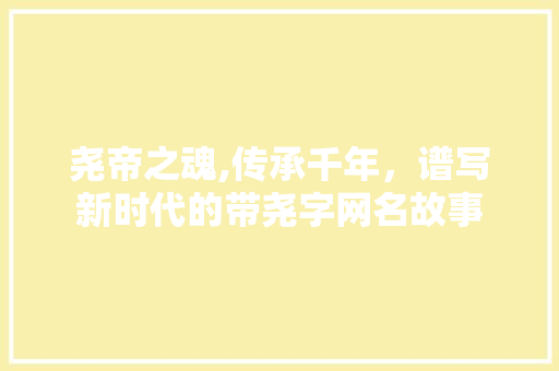 尧帝之魂,传承千年,谱写新时代的带尧字网名故事