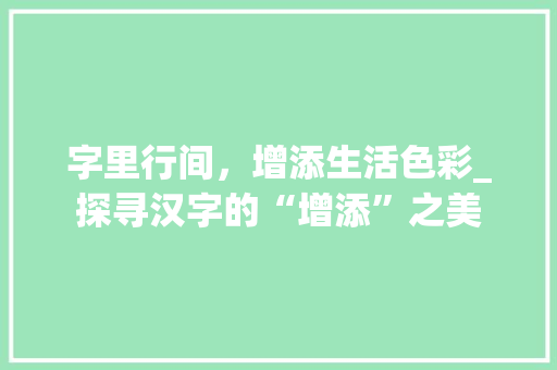 字里行间，增添生活色彩_探寻汉字的“增添”之美