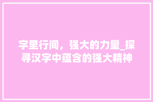 字里行间，强大的力量_探寻汉字中蕴含的强大精神