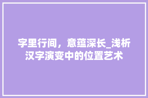 字里行间，意蕴深长_浅析汉字演变中的位置艺术