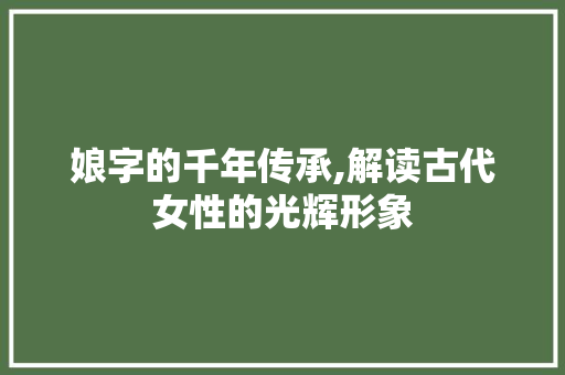 娘字的千年传承,解读古代女性的光辉形象