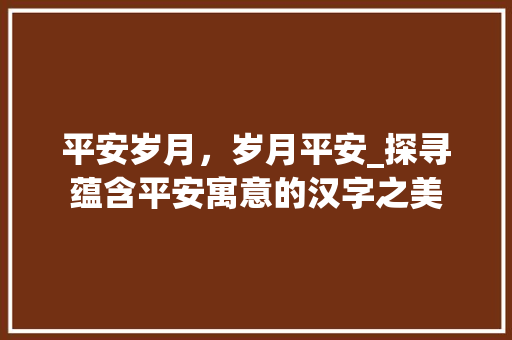 平安岁月，岁月平安_探寻蕴含平安寓意的汉字之美  第1张