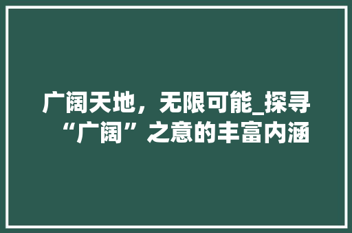 广阔天地，无限可能_探寻“广阔”之意的丰富内涵