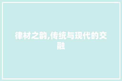 律材之韵,传统与现代的交融 第1张 律材之韵,传统与现代的交融 第1张