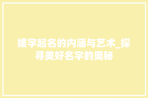 媛字起名的内涵与艺术_探寻美好名字的奥秘