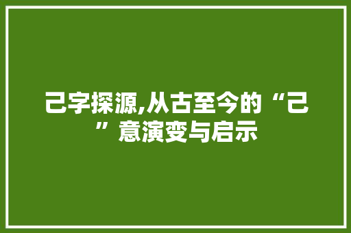 己字探源,从古至今的“己”意演变与启示