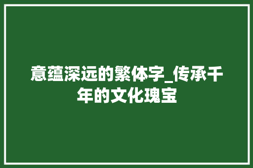 意蕴深远的繁体字_传承千年的文化瑰宝 第1张 意蕴深远的繁体字_传承千年的文化瑰宝 第1张